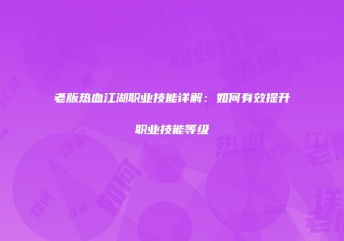 老版热血江湖职业技能详解:如何有效提升职业技能等级