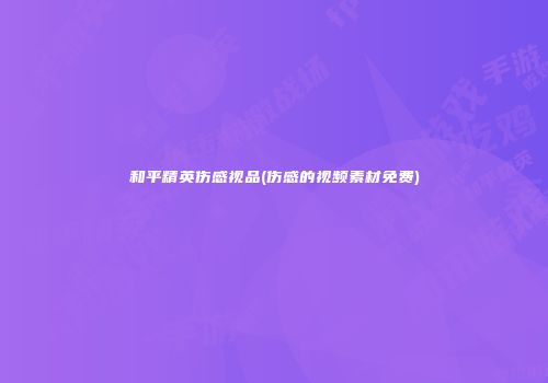 和平精英伤感视品(伤感的视频素材免费)