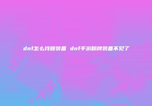 dnf怎么找回装备 dnf手游翻牌装备不见了