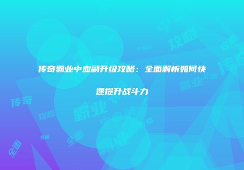 传奇霸业中血副升级攻略：全面解析如何快速提升战斗力