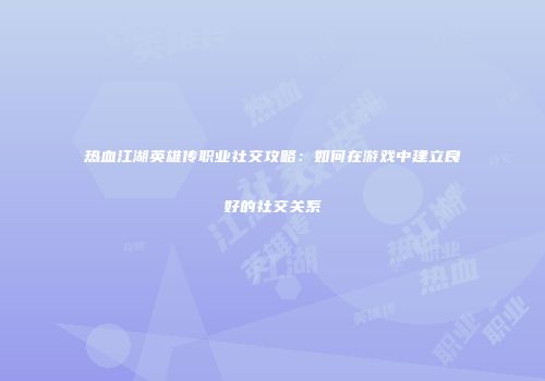 热血江湖英雄传职业社交攻略：如何在游戏中建立良好的社交关系