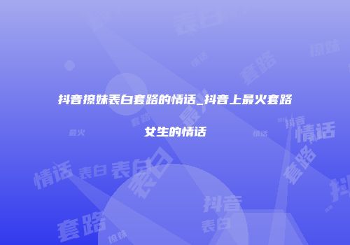 抖音撩妹表白套路的情话_抖音上最火套路女生的情话