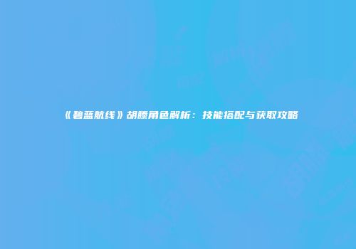 《碧蓝航线》胡滕角色解析：技能搭配与获取攻略