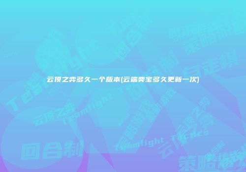 云顶之弈多久一个版本(云端奕宝多久更新一次)