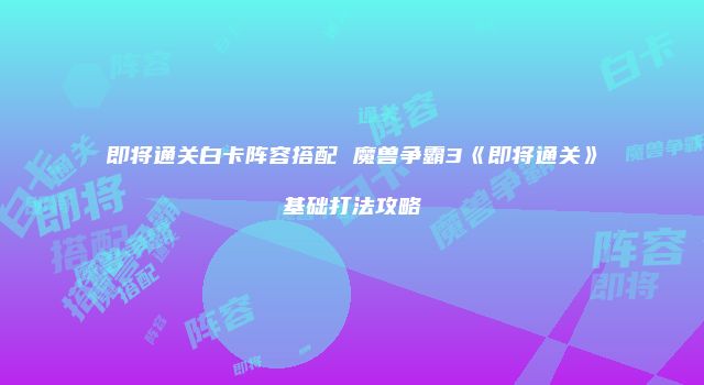 即将通关白卡阵容搭配 魔兽争霸3《即将通关》基础打法攻略