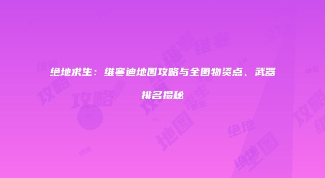 绝地求生:维寒迪地图攻略与全图物资点、武器排名揭秘