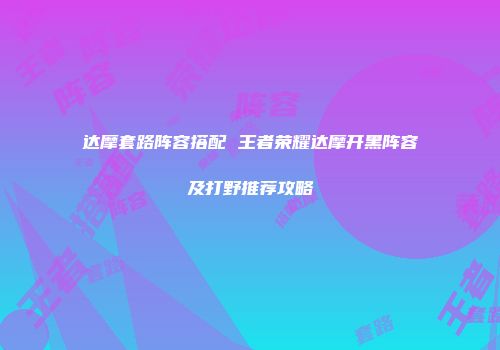 达摩套路阵容搭配 王者荣耀达摩开黑阵容及打野推荐攻略