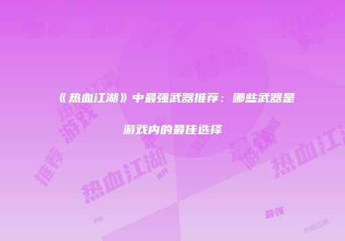 《热血江湖》中最强武器推荐:哪些武器是游戏内的最佳选择