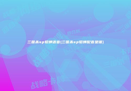 三国杀sp貂蝉语音(三国杀sp貂蝉配音是谁)