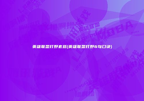 英雄联盟打野套路(英雄联盟打野6句口诀)