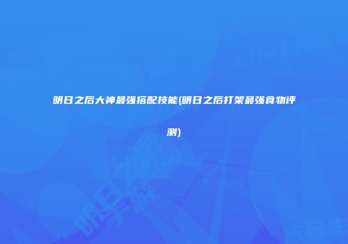 明日之后大神最强搭配技能(明日之后打架最强食物评测)