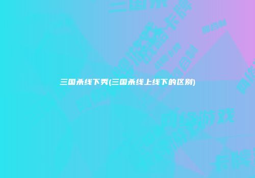 三国杀线下秀(三国杀线上线下的区别)