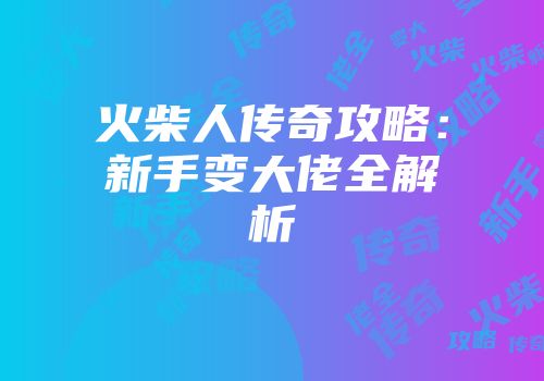 火柴人传奇攻略：新手变大佬全解析
