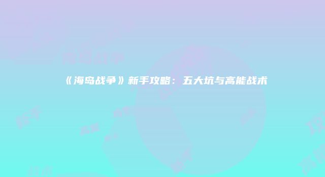《海岛战争》新手攻略：五大坑与高能战术