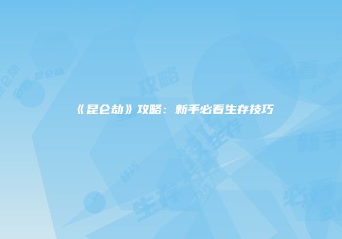 《昆仑劫》攻略:新手必看生存技巧