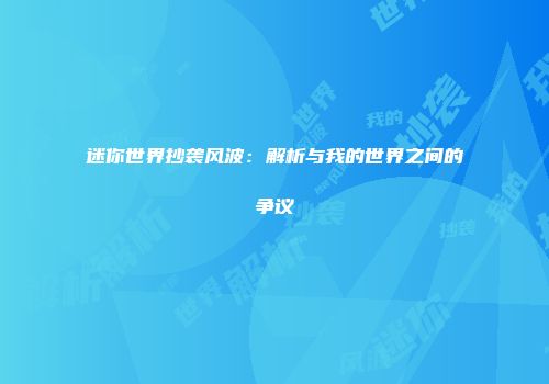 迷你世界抄袭风波：解析与我的世界之间的争议
