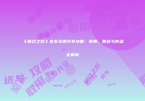《明日之后》室友资源共享攻略:取用、赠送与防盗全解析