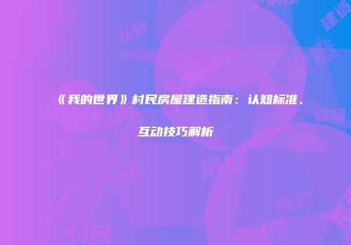 《我的世界》村民房屋建造指南:认知标准、互动技巧解析