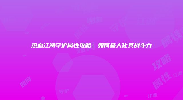 热血江湖守护属性攻略:如何最大化其战斗力