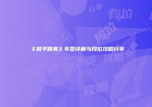 《和平精英》车型详解与段位攻略分享