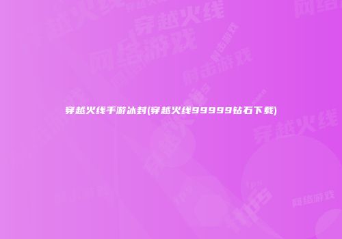 穿越火线手游冰封(穿越火线99999钻石下载)