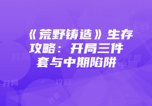 《荒野铸造》生存攻略：开局三件套与中期陷阱