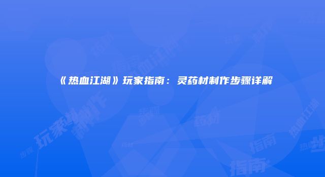 《热血江湖》玩家指南:灵药材制作步骤详解