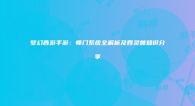 梦幻西游手游:师门系统全解析及四灵兽知识分享