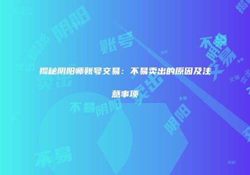 揭秘阴阳师账号交易：不易卖出的原因及注意事项