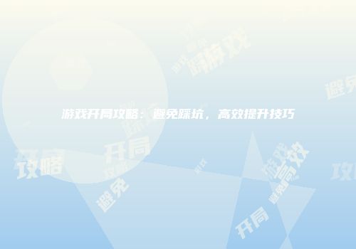 游戏开局攻略：避免踩坑，高效提升技巧