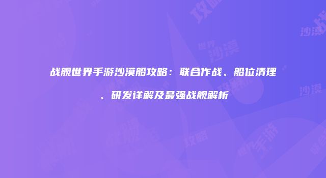 战舰世界手游沙漠船攻略：联合作战、船位清理、研发详解及最强战舰解析