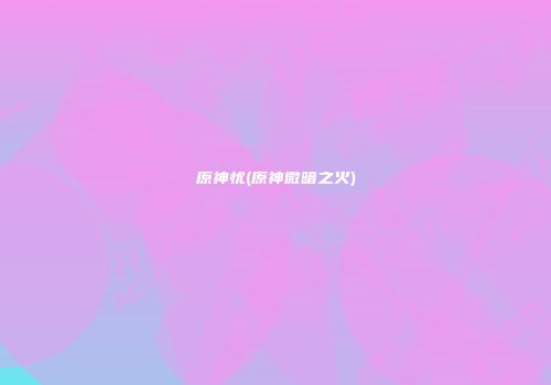 原神忧(原神微暗之火)