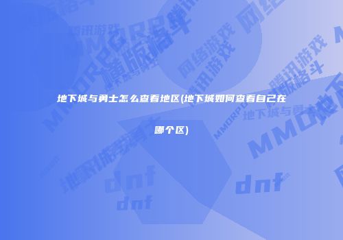 地下城与勇士怎么查看地区(地下城如何查看自己在哪个区)
