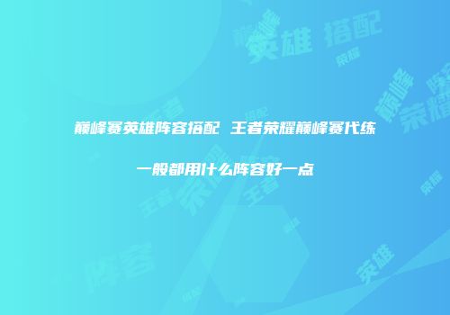 巅峰赛英雄阵容搭配 王者荣耀巅峰赛代练一般都用什么阵容好一点