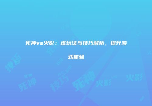 死神vs火影:虚玩法与技巧解析,提升游戏体验