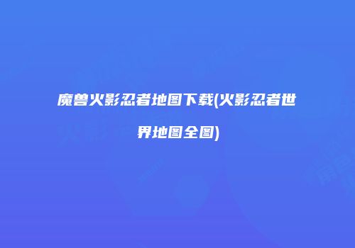 魔兽火影忍者地图下载(火影忍者世界地图全图)