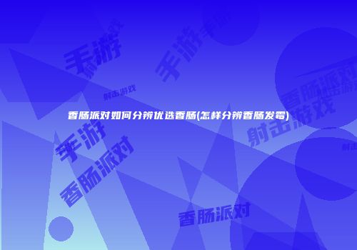 香肠派对如何分辨优选香肠(怎样分辨香肠发霉)