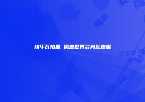 幼年瓦格里 魔兽世界变身瓦格里