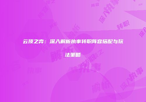 云顶之弈:深入解析执事转职阵容搭配与玩法策略