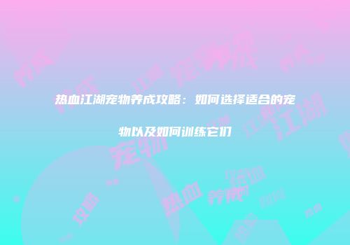热血江湖宠物养成攻略:如何选择适合的宠物以及如何训练它们