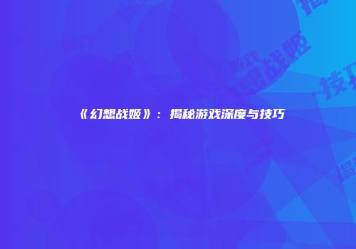 《幻想战姬》：揭秘游戏深度与技巧