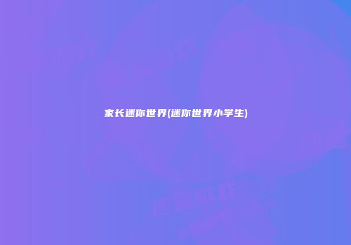 家长迷你世界(迷你世界小学生)
