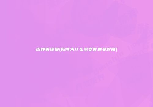 原神管理员(原神为什么需要管理员权限)