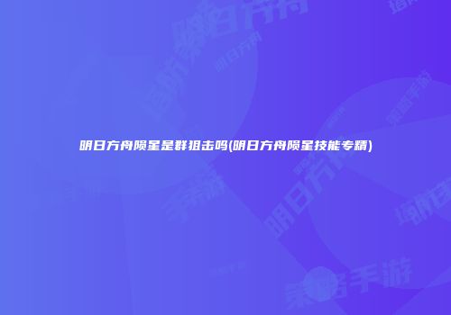 明日方舟陨星是群狙击吗(明日方舟陨星技能专精)