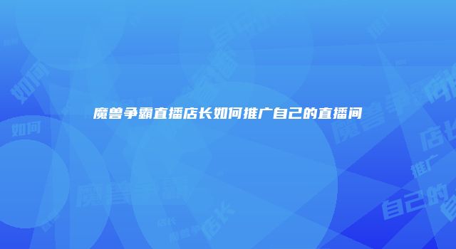魔兽争霸直播店长如何推广自己的直播间