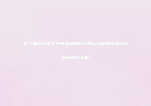 在《热血江湖》中有哪些策略可以让玩家更快地升级和获得经验值