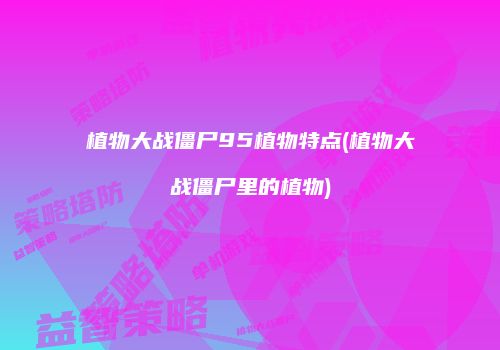 植物大战僵尸95植物特点(植物大战僵尸里的植物)
