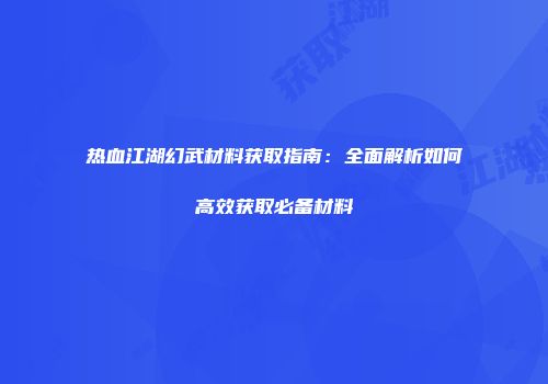 热血江湖幻武材料获取指南:全面解析如何高效获取必备材料