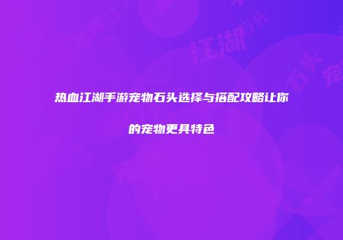 热血江湖手游宠物石头选择与搭配攻略让你的宠物更具特色