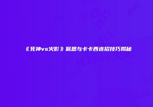 《死神vs火影》佩恩与卡卡西连招技巧揭秘